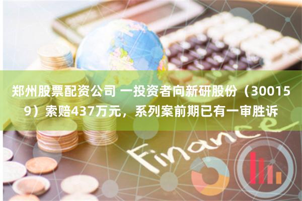 郑州股票配资公司 一投资者向新研股份（300159）索赔437万元，系列案前期已有一审胜诉