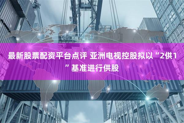 最新股票配资平台点评 亚洲电视控股拟以“2供1”基准进行供股