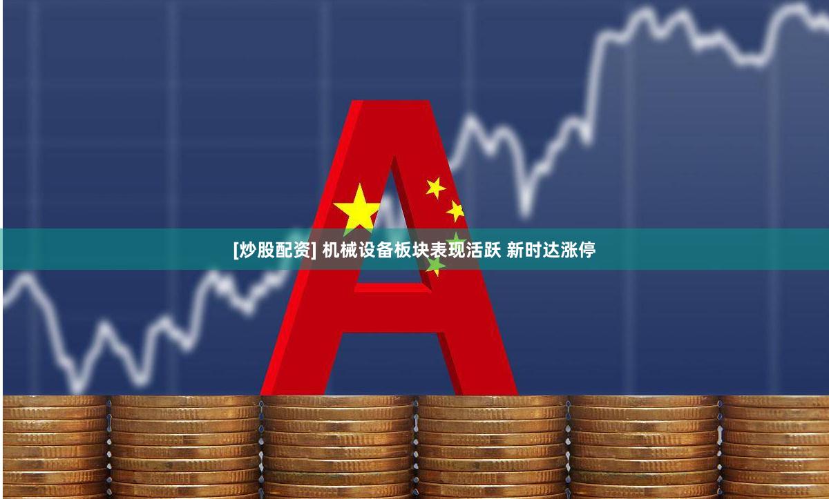 [炒股配资] 机械设备板块表现活跃 新时达涨停