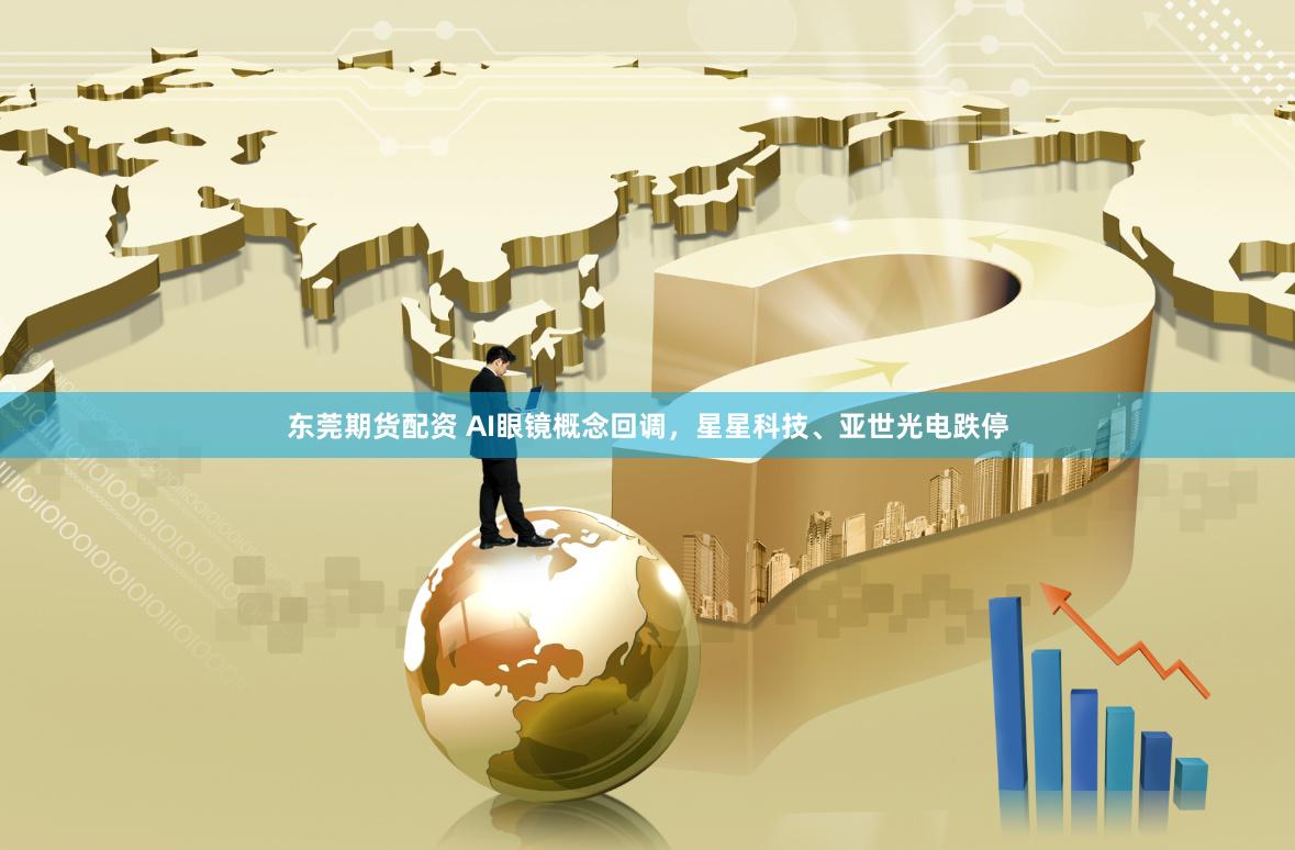 东莞期货配资 AI眼镜概念回调，星星科技、亚世光电跌停