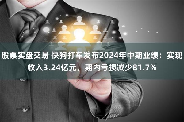 股票实盘交易 快狗打车发布2024年中期业绩：实现收入3.24亿元，期内亏损减少81.7%