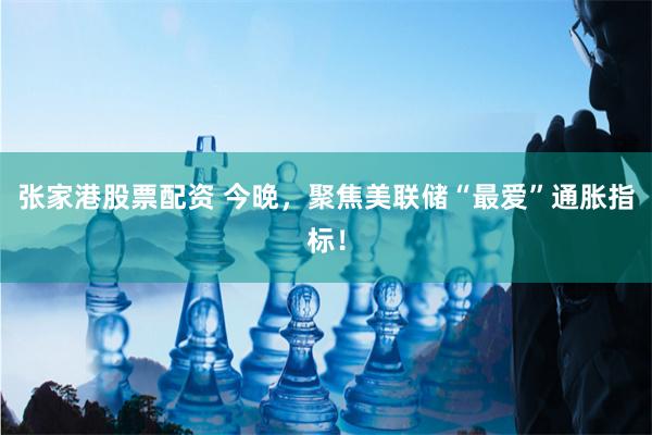 张家港股票配资 今晚，聚焦美联储“最爱”通胀指标！