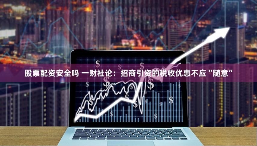 股票配资安全吗 一财社论：招商引资的税收优惠不应“随意”