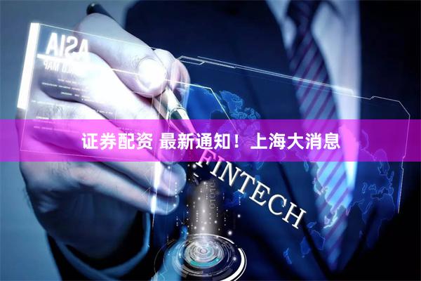 证券配资 最新通知！上海大消息