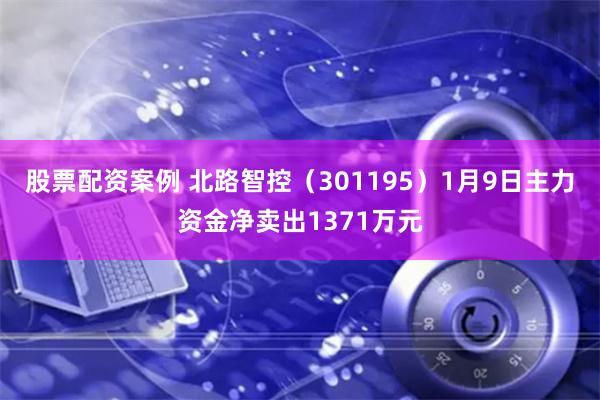 股票配资案例 北路智控（301195）1月9日主力资金净卖出1371万元