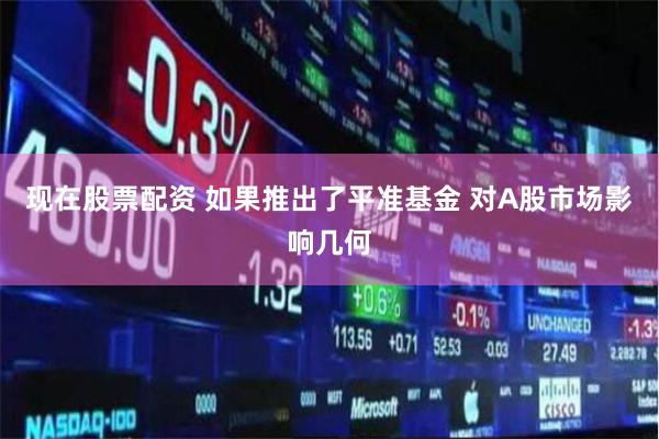 现在股票配资 如果推出了平准基金 对A股市场影响几何