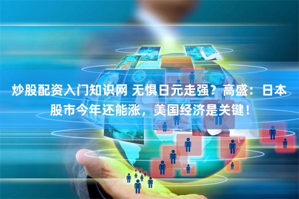 炒股配资入门知识网 无惧日元走强？高盛：日本股市今年还能涨，美国经济是关键！