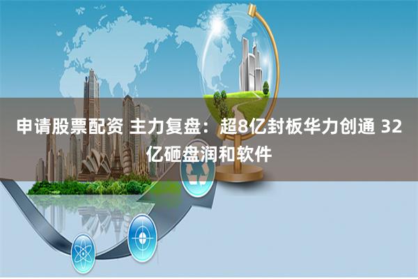 申请股票配资 主力复盘：超8亿封板华力创通 32亿砸盘润和软件