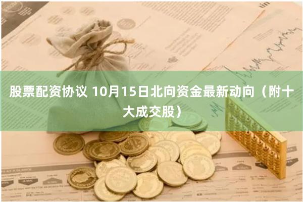 股票配资协议 10月15日北向资金最新动向（附十大成交股）