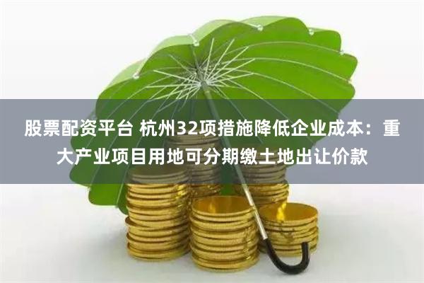 股票配资平台 杭州32项措施降低企业成本：重大产业项目用地可分期缴土地出让价款