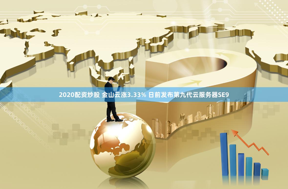 2020配资炒股 金山云涨3.33% 日前发布第九代云服务器SE9