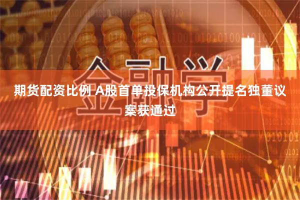 期货配资比例 A股首单投保机构公开提名独董议案获通过