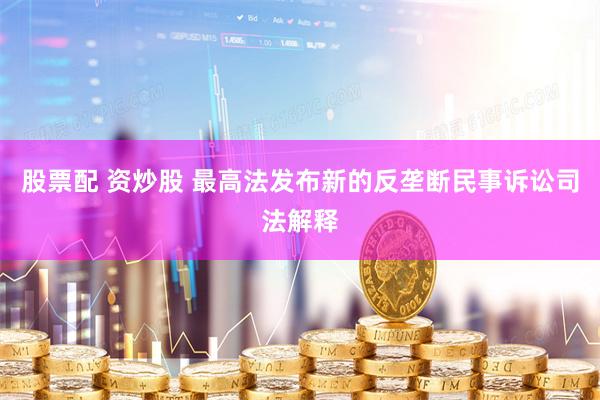 股票配 资炒股 最高法发布新的反垄断民事诉讼司法解释