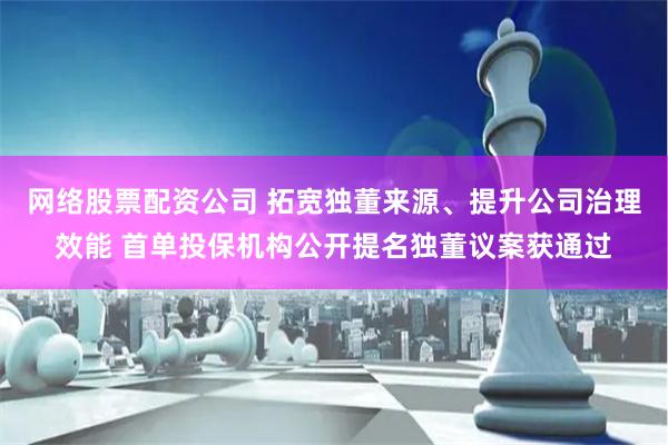 网络股票配资公司 拓宽独董来源、提升公司治理效能 首单投保机构公开提名独董议案获通过