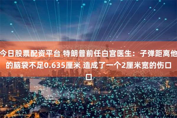 今日股票配资平台 特朗普前任白宫医生：子弹距离他的脑袋不足0.635厘米 造成了一个2厘米宽的伤口
