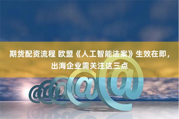期货配资流程 欧盟《人工智能法案》生效在即，出海企业需关注这三点