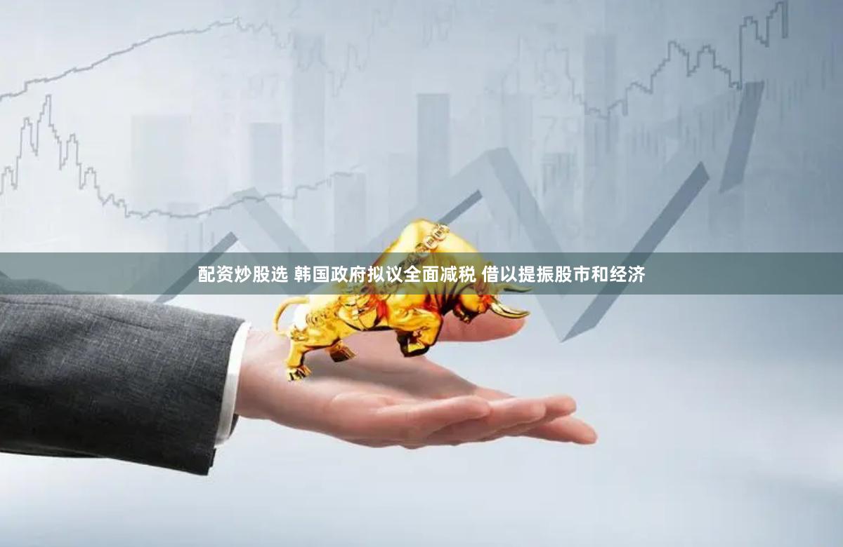 配资炒股选 韩国政府拟议全面减税 借以提振股市和经济