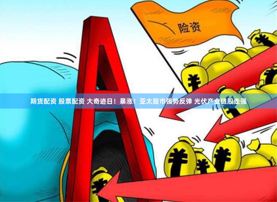 期货配资 股票配资 大奇迹日！暴涨！亚太股市强势反弹 光伏产业链股走强