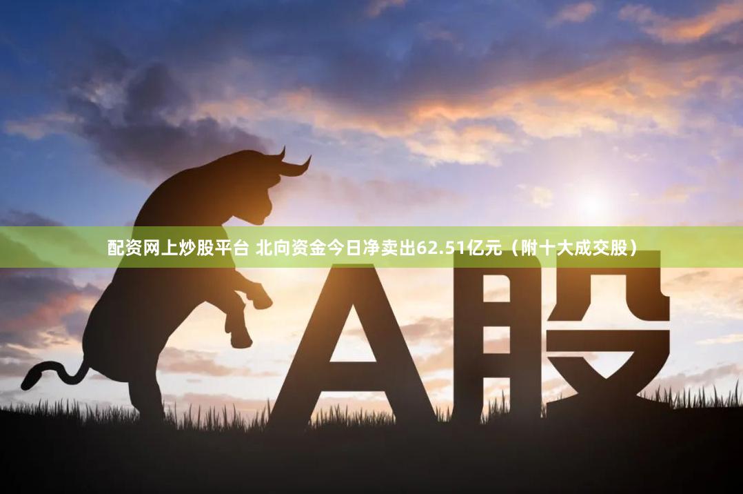 配资网上炒股平台 北向资金今日净卖出62.51亿元(附十大成交股)