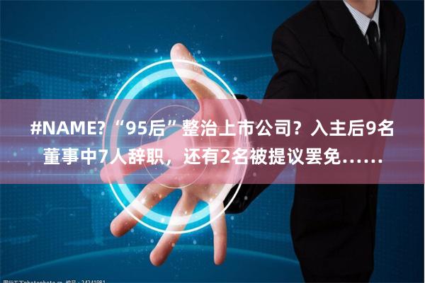 #NAME? “95后”整治上市公司？入主后9名董事中7人辞职，还有2名被提议罢免……