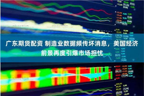 广东期货配资 制造业数据频传坏消息，美国经济前景再度引爆市场担忧