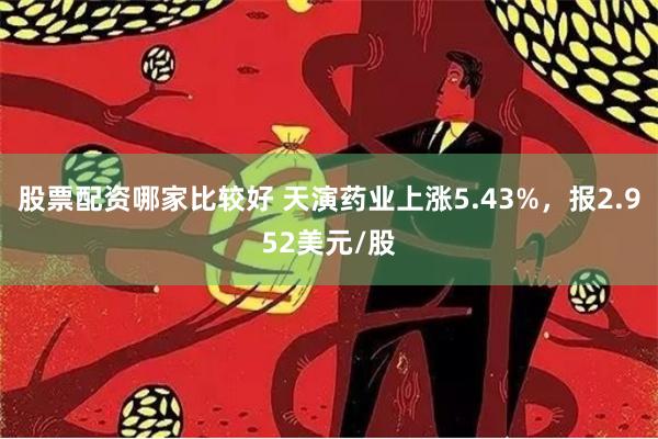 股票配资哪家比较好 天演药业上涨5.43%，报2.952美元/股
