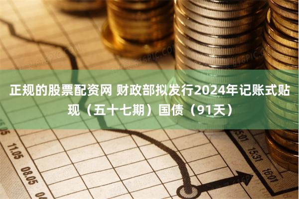 正规的股票配资网 财政部拟发行2024年记账式贴现（五十七期）国债（91天）