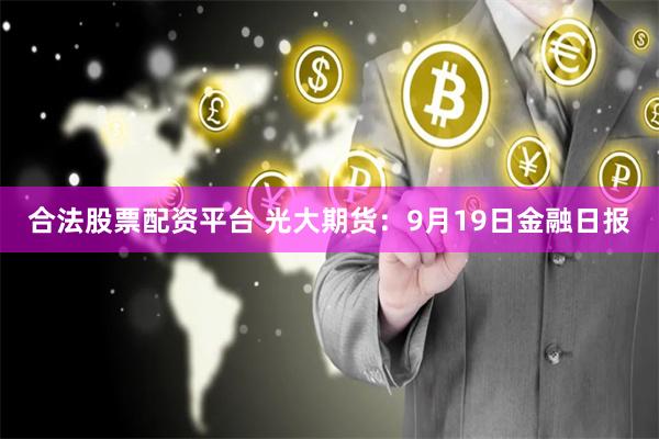 合法股票配资平台 光大期货：9月19日金融日报
