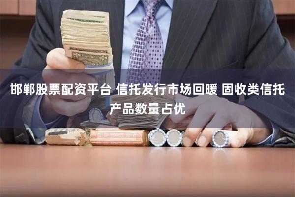 邯郸股票配资平台 信托发行市场回暖 固收类信托产品数量占优