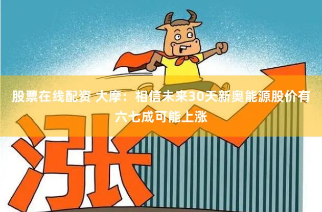 股票在线配资 大摩：相信未来30天新奥能源股价有六七成可能上涨