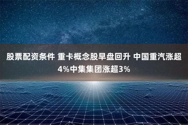 股票配资条件 重卡概念股早盘回升 中国重汽涨超4%中集集团涨超3%