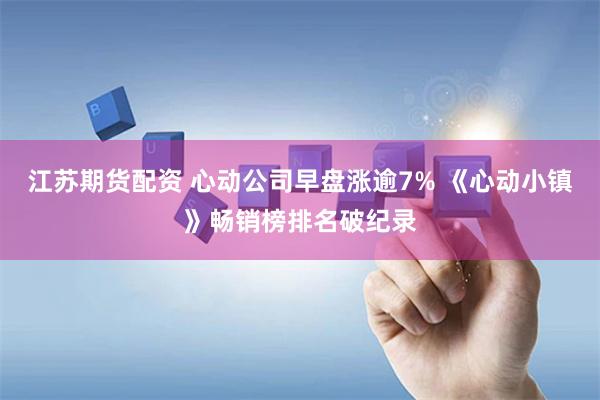 江苏期货配资 心动公司早盘涨逾7% 《心动小镇》畅销榜排名破纪录