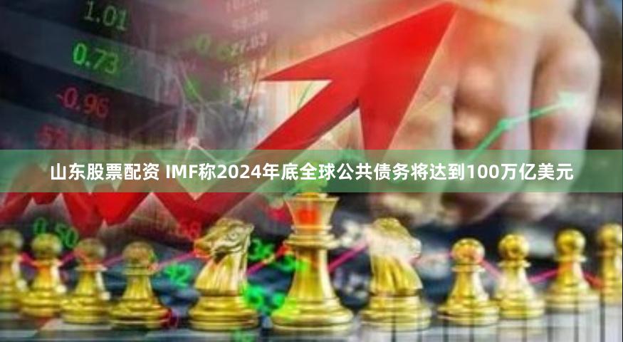 山东股票配资 IMF称2024年底全球公共债务将达到100万亿美元