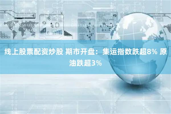 线上股票配资炒股 期市开盘：集运指数跌超8% 原油跌超3%