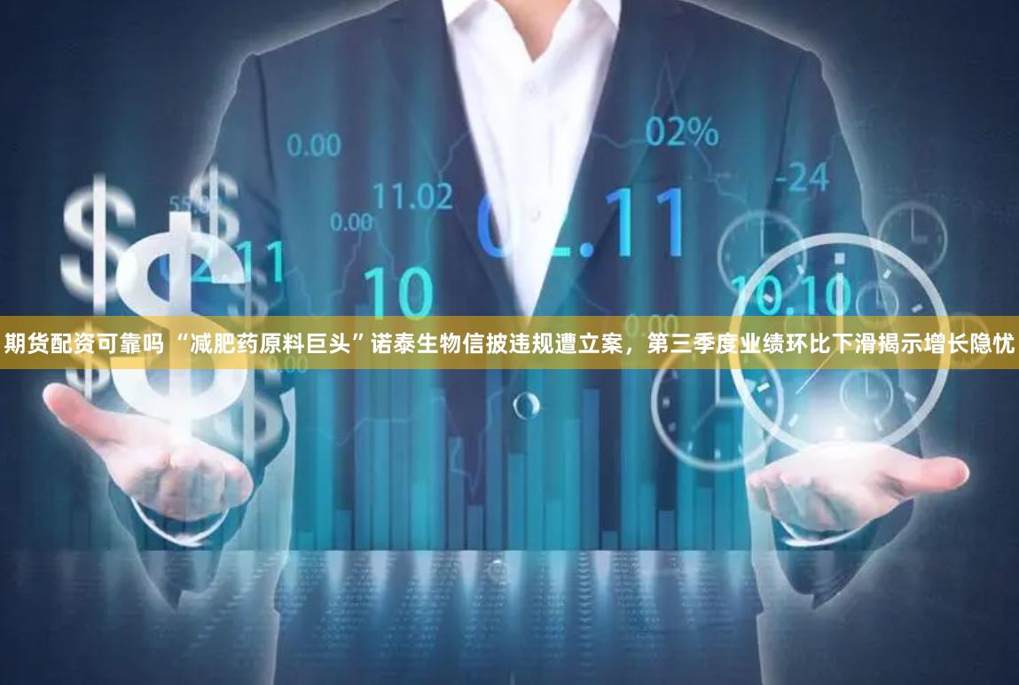 期货配资可靠吗 “减肥药原料巨头”诺泰生物信披违规遭立案，第三季度业绩环比下滑揭示增长隐忧