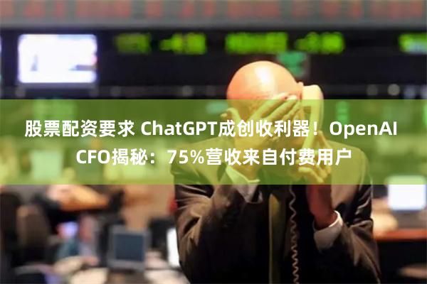 股票配资要求 ChatGPT成创收利器！OpenAI CFO揭秘：75%营收来自付费用户