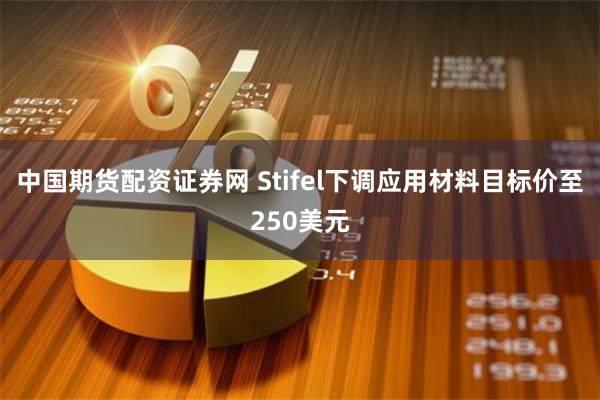 中国期货配资证券网 Stifel下调应用材料目标价至250美元