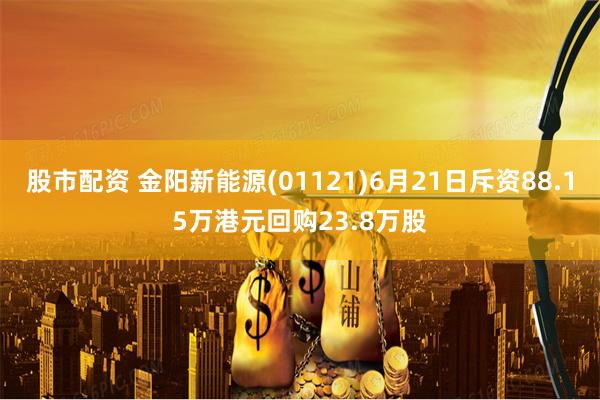 股市配资 金阳新能源(01121)6月21日斥资88.15万港元回购23.8万股
