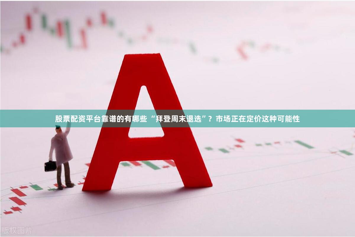 股票配资平台靠谱的有哪些 “拜登周末退选”？市场正在定价这种可能性