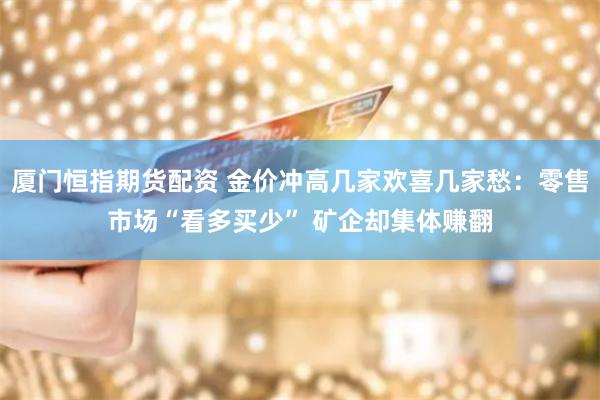 厦门恒指期货配资 金价冲高几家欢喜几家愁：零售市场“看多买少” 矿企却集体赚翻