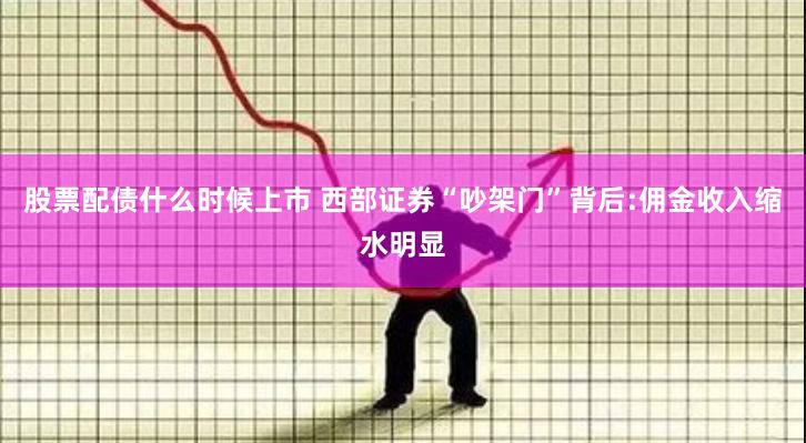 股票配债什么时候上市 西部证券“吵架门”背后:佣金收入缩水明显