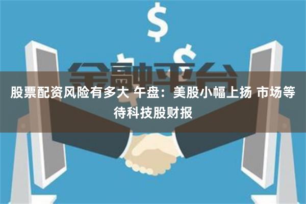 股票配资风险有多大 午盘：美股小幅上扬 市场等待科技股财报