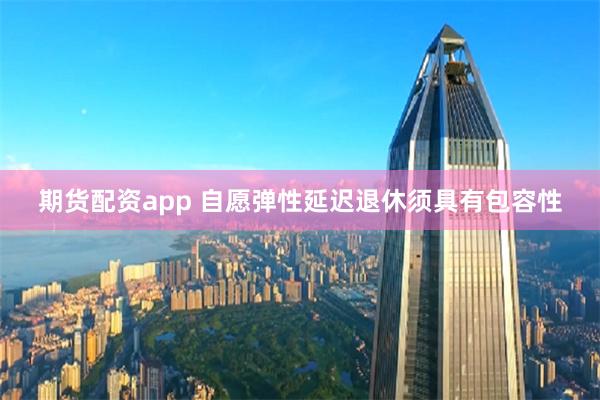 期货配资app 自愿弹性延迟退休须具有包容性