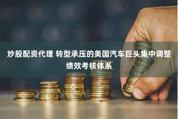 炒股配资代理 转型承压的美国汽车巨头集中调整绩效考核体系