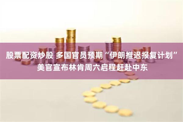 股票配资炒股 多国官员预期“伊朗推迟报复计划” 美官宣布林肯周六启程赶赴中东
