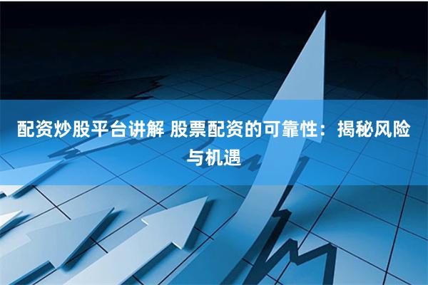 配资炒股平台讲解 股票配资的可靠性：揭秘风险与机遇