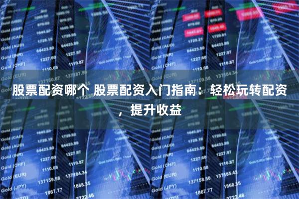 股票配资哪个 股票配资入门指南：轻松玩转配资，提升收益