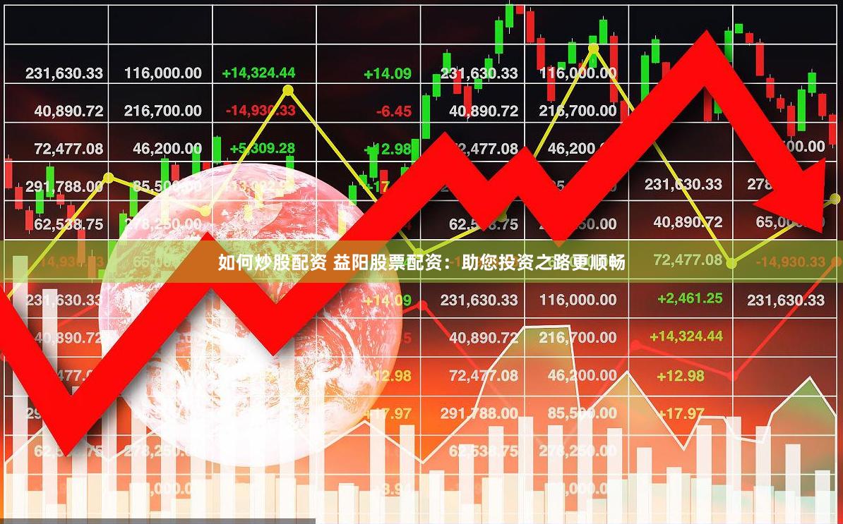 如何炒股配资 益阳股票配资：助您投资之路更顺畅