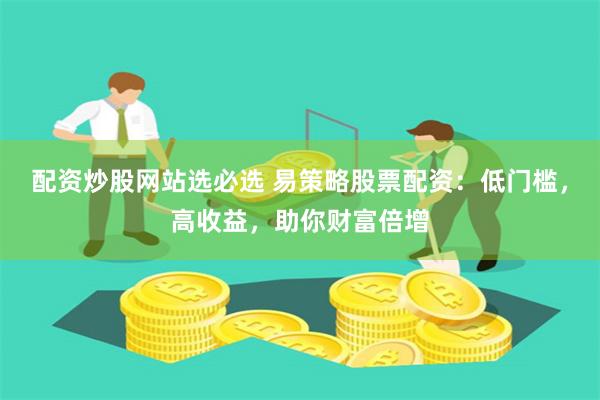 配资炒股网站选必选 易策略股票配资：低门槛，高收益，助你财富倍增