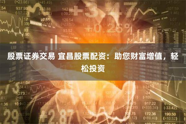 股票证券交易 宜昌股票配资：助您财富增值，轻松投资